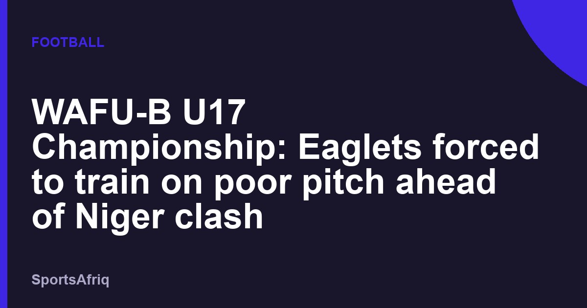 WAFU-B U17 Championship: Eaglets forced to train on poor pitch ahead of Niger clash